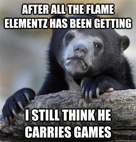 After all the flame elementz has been getting I still think he carries games - After all the flame elementz has been getting I still think he carries games  Confession Bear
