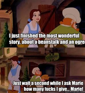 I just finished the most wonderful story, about a beanstalk and an ogre- Just wait a second while I ask Marie how many fucks I give... Marie!  