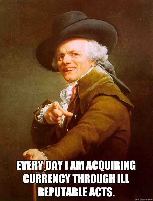  Every day I am acquiring currency through ill reputable acts.   Joseph Ducreux