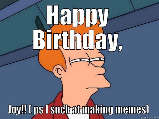 HAPPY BIRTHDAY, JOY!! ( PS I SUCK AT MAKING MEMES) Futurama Fry