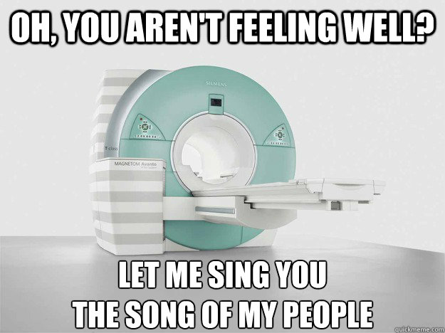 oh, you aren't feeling well? let me sing you 
the song of my people  MRI Song of my people