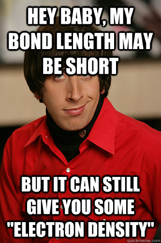 Hey baby, my bond length may be short but it can still give you some 