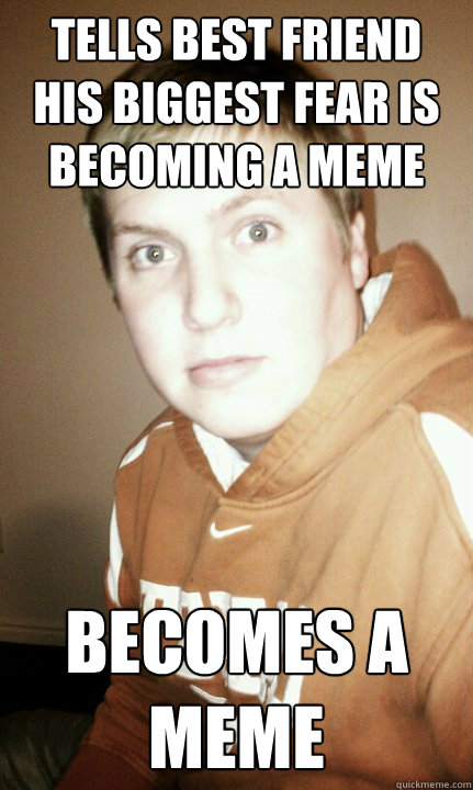 Tells best friend his biggest fear is becoming a meme becomes a meme - Tells best friend his biggest fear is becoming a meme becomes a meme  Becomesmeme