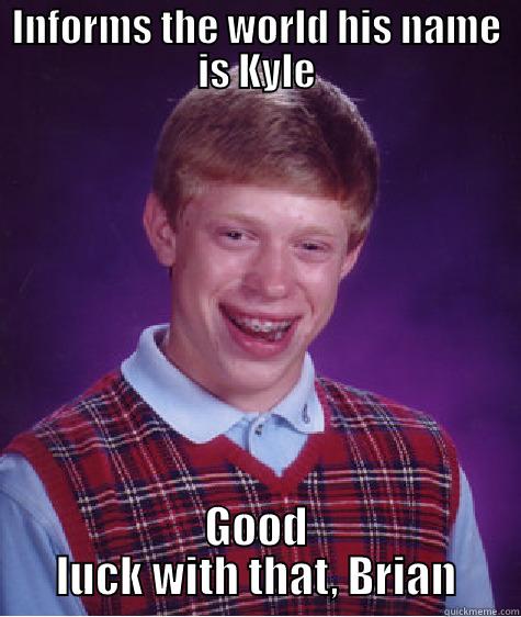 INFORMS THE WORLD HIS NAME IS KYLE GOOD LUCK WITH THAT, BRIAN Bad Luck Brian