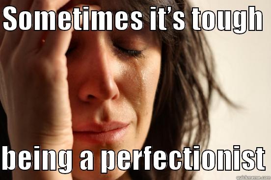 Sometimes it’s tough being a perfectionist - SOMETIMES IT’S TOUGH   BEING A PERFECTIONIST First World Problems