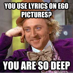 You use lyrics on ego pictures? You are so deep  Condescending Wonka