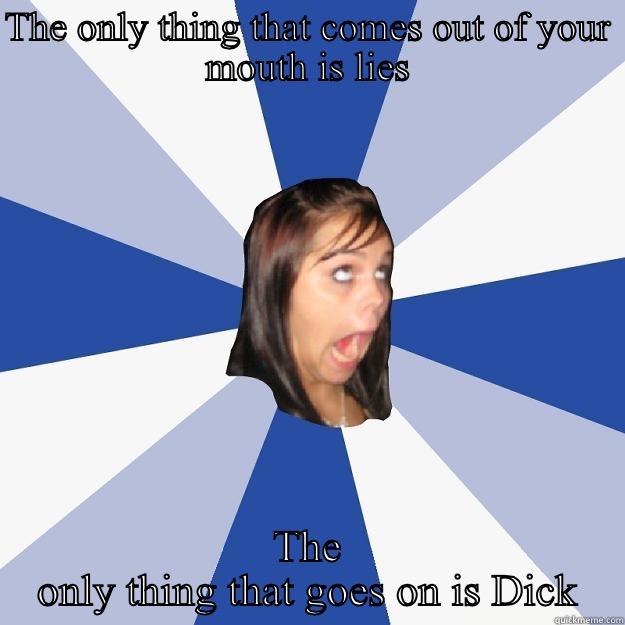 THE ONLY THING THAT COMES OUT OF YOUR MOUTH IS LIES THE ONLY THING THAT GOES ON IS DICK Annoying Facebook Girl