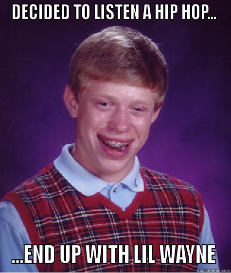 DECIDED TO LISTEN A HIP HOP... ...END UP WITH LIL WAYNE Bad Luck Brian