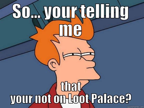 SO... YOUR TELLING ME THAT YOUR NOT ON LOOT PALACE? Futurama Fry