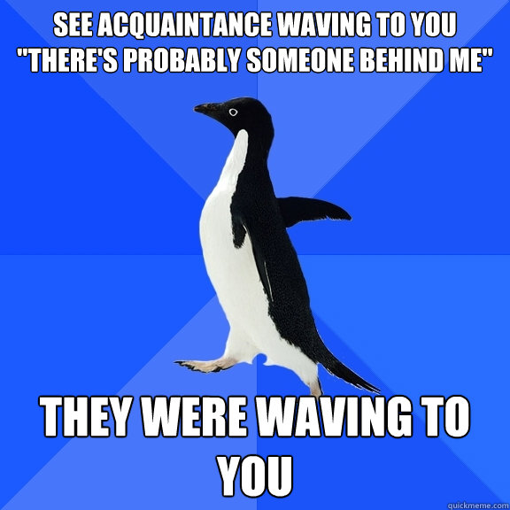 See acquaintance waving to you
