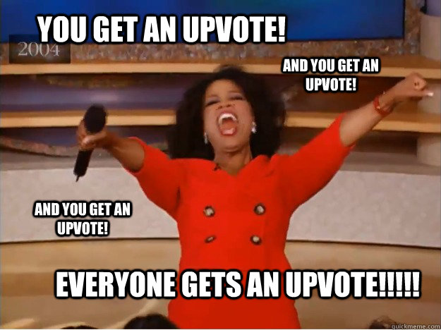 You get an upvote! Everyone gets an Upvote!!!!! AND You get an Upvote! AND You get an Upvote!  oprah you get a car