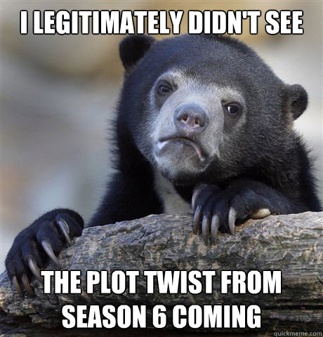 i legitimately didn't see the plot twist from season 6 coming  Confession Bear