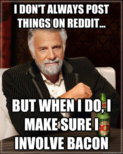 I don't always post things on reddit... but when I do, I make sure I involve bacon  The Most Interesting Man In The World