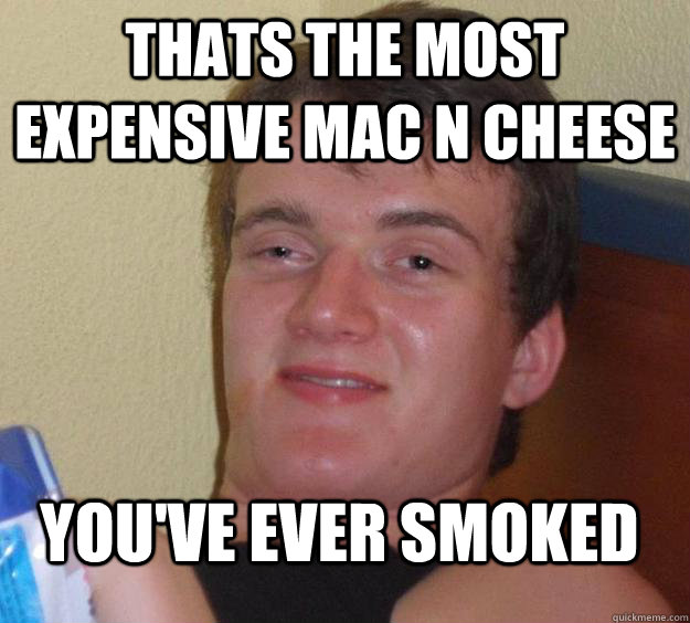 Thats the most expensive mac n cheese you've ever smoked  10 Guy