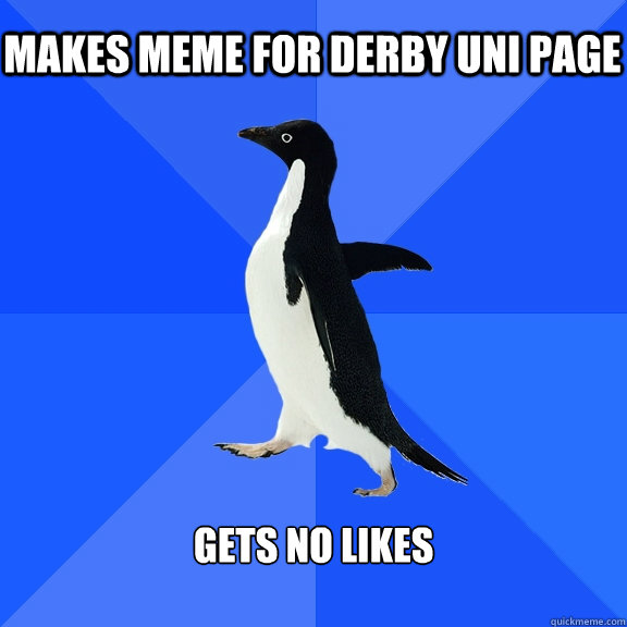 Makes meme for Derby Uni page Gets no likes  Socially Awkward Penguin