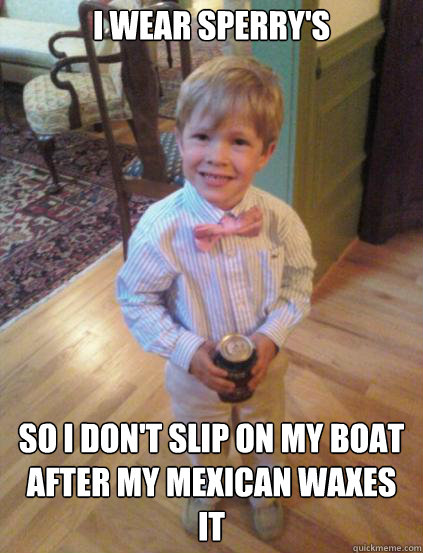 I wear sperry's So I don't slip on my boat after my Mexican waxes it  Fraternity 4 year-old