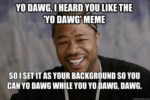 YO DAWG, I HEARD YOU LIKE THE             'YO DAWG' MEME  SO I SET IT AS YOUR BACKGROUND SO YOU CAN YO DAWG WHILE YOU YO DAWG, DAWG. - YO DAWG, I HEARD YOU LIKE THE             'YO DAWG' MEME  SO I SET IT AS YOUR BACKGROUND SO YOU CAN YO DAWG WHILE YOU YO DAWG, DAWG.  Xzibit meme