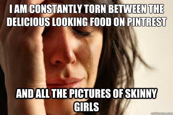 I am constantly torn between the delicious looking food on Pintrest and all the pictures of skinny girls   First World Problems