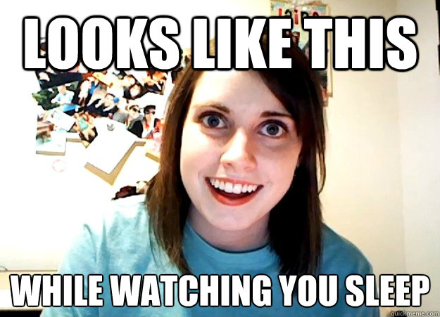 looks like this while watching you sleep
  Overly Attached Girlfriend