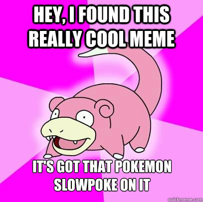 Hey, I found this really cool meme It's got that pokemon Slowpoke on it  Slowpoke