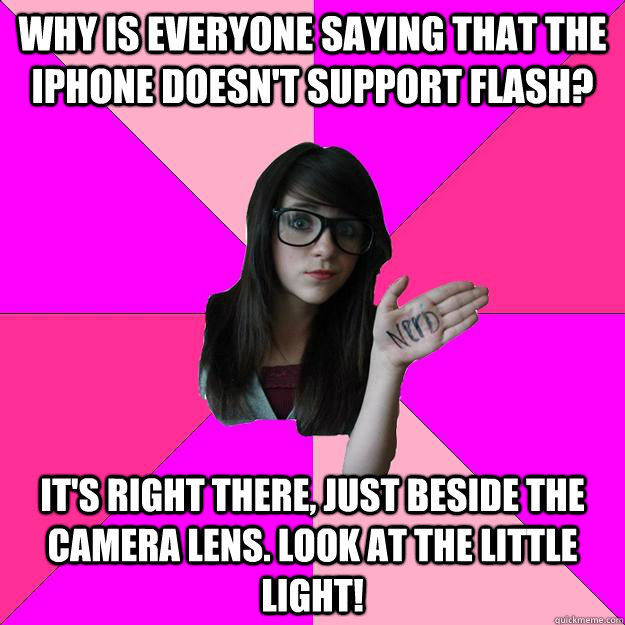 Why is everyone saying that the iphone doesn't support flash?  It's right there, just beside the camera lens. Look at the little light!  Idiot Nerd Girl