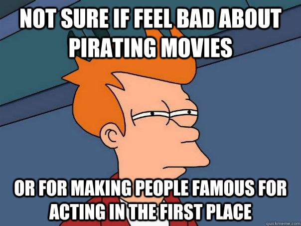 Not sure if feel bad about pirating movies Or for making people famous for acting in the first place  Futurama Fry