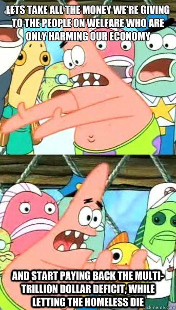 Lets take all the money we're giving to the people on welfare who are only harming our economy and start paying back the multi-trillion dollar deficit, while letting the homeless die  Push it somewhere else Patrick