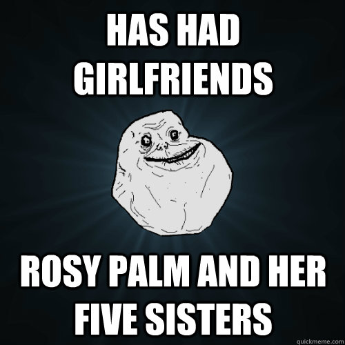 Has Had Girlfriends Rosy Palm and her five sisters  Forever Alone