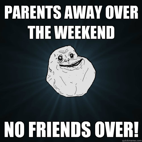 Parents away over the weekend no friends over!  Forever Alone