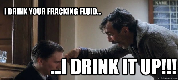 i drink your fracking fluid... ...i drink it up!!!  