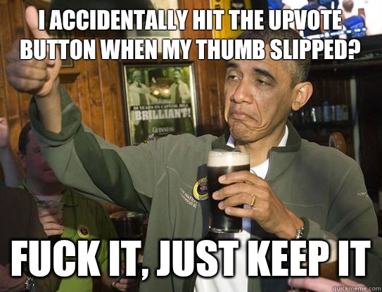 I accidentally hit the upvote button when my thumb slipped? Fuck it, just keep it  Upvoting Obama