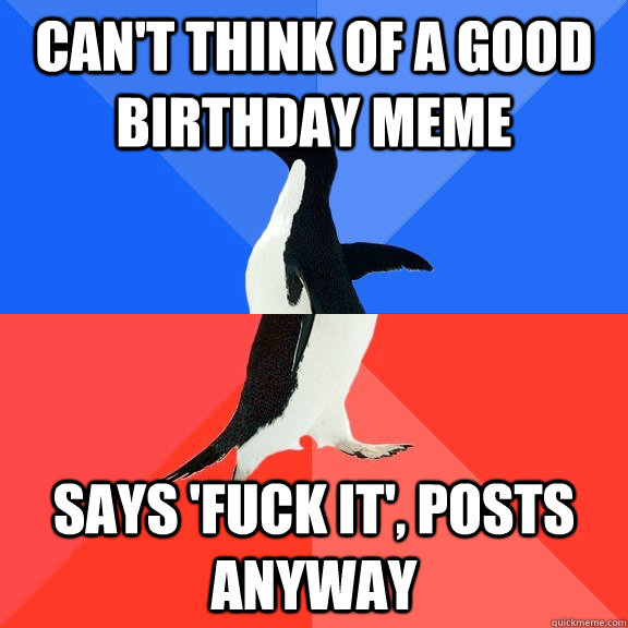 Can't Think of a good birthday meme says 'fuck it', posts anyway  Socially Awkward Awesome Penguin