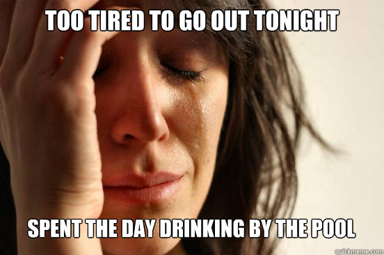 Too tired to go out tonight Spent the day drinking by the pool   First World Problems