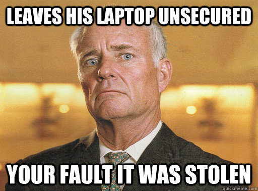 leaves his laptop unsecured Your fault it was stolen  
