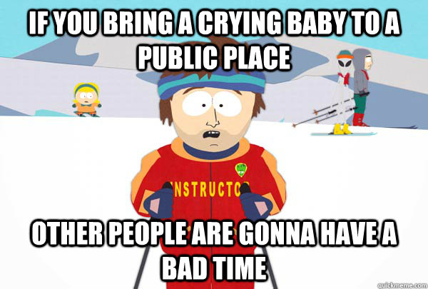 If you bring a crying baby to a public place Other people are gonna have a bad time  Super Cool Ski Instructor