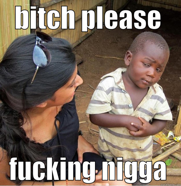 BITCH PLEASE FUCKING NIGGA Skeptical Third World Kid