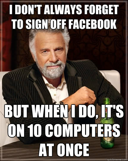 I don't always forget to sign off Facebook but when i do, it's on 10 computers at once  The Most Interesting Man In The World