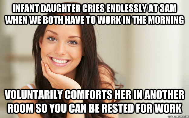 Infant Daughter cries endlessly at 3am when we both have to work in the morning voluntarily comforts her in another room so you can be rested for work  Good Girl Gina