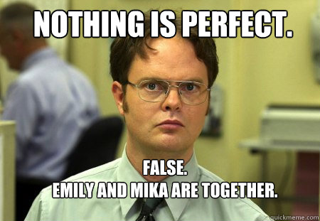 Nothing is Perfect. False.
Emily and Mika are together.  Schrute