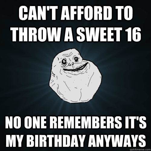 can't afford to throw a sweet 16 no one remembers it's my birthday anyways - can't afford to throw a sweet 16 no one remembers it's my birthday anyways  Forever Alone