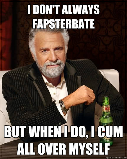 I don't always fapsterbate But when I do, I cum all over myself  The Most Interesting Man In The World