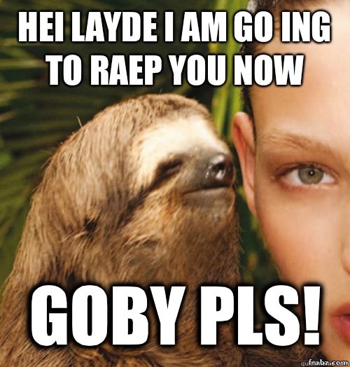 Hei layde I am go ing to raep you now Goby pls!  rape sloth
