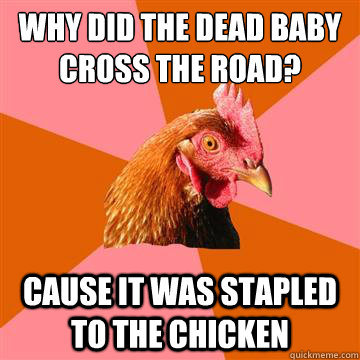WHY DID THE DEAD BABY CROSS THE ROAD? CAUSE IT WAS STAPLED TO THE CHICKEN  Anti-Joke Chicken