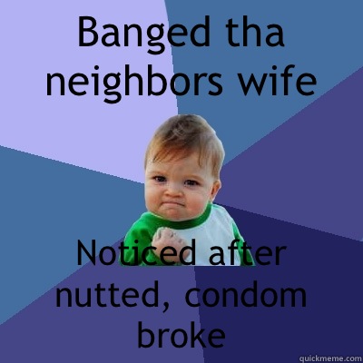 Banged tha neighbors wife Noticed after nutted, condom broke  Success Kid