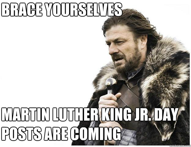 Brace yourselves
 Martin Luther King Jr. Day Posts are coming  Imminent Ned