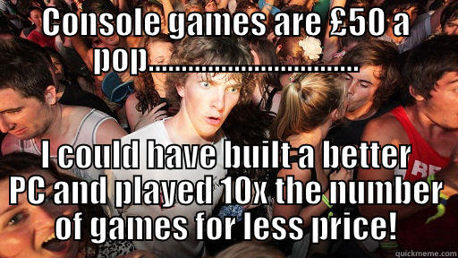 CONSOLE GAMES ARE £50 A POP................................ I COULD HAVE BUILT A BETTER PC AND PLAYED 10X THE NUMBER OF GAMES FOR LESS PRICE! Sudden Clarity Clarence