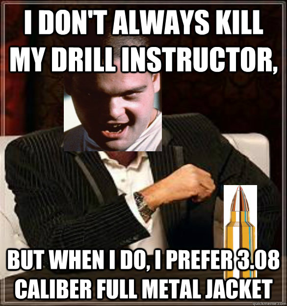 I don't always kill my drill instructor,  But when i do, i prefer 3.08 caliber full metal jacket   full metal jacket
