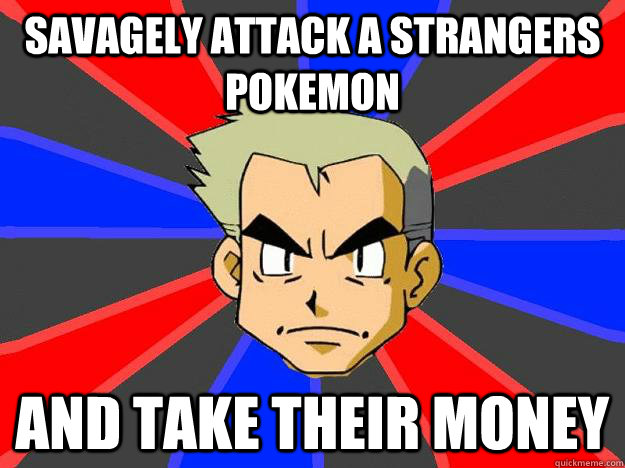 savagely attack a strangers pokemon and take their money  Professor Oak