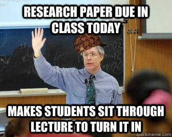 Research paper due in class today makes students sit through lecture to turn it in  Scumbag Professor