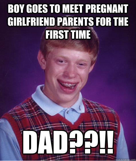 boy goes to meet pregnant girlfriend parents for the first time dad??!!  Bad Luck Brian